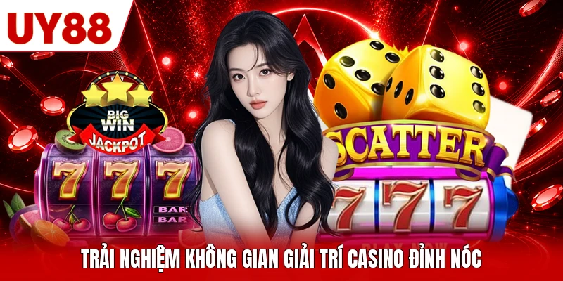 Trải nghiệm không gian giải trí casino đỉnh nóc